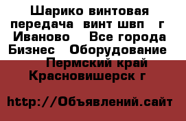 Шарико винтовая передача, винт швп  (г. Иваново) - Все города Бизнес » Оборудование   . Пермский край,Красновишерск г.